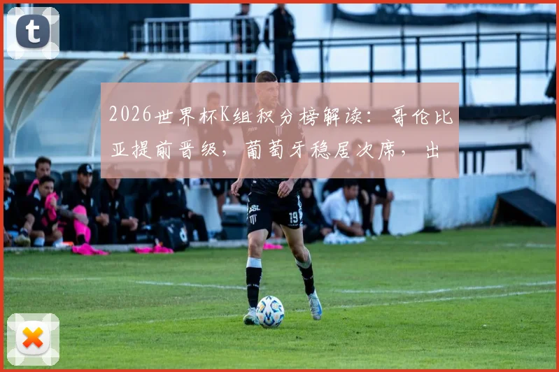 2026世界杯K组积分榜解读:哥伦比亚提前晋级,葡萄牙稳居次席,出线形势全分析