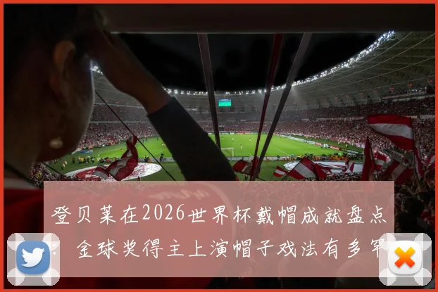 登贝莱在2026世界杯戴帽成就盘点：金球奖得主上演帽子戏法有多罕见？C罗后他是第4人
