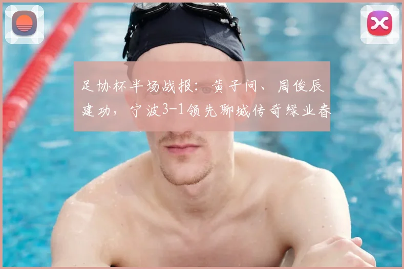 足协杯半场战报：黄子问、周俊辰建功，宁波3-1领先聊城传奇绿业春，附全场技术统计与战术复盘