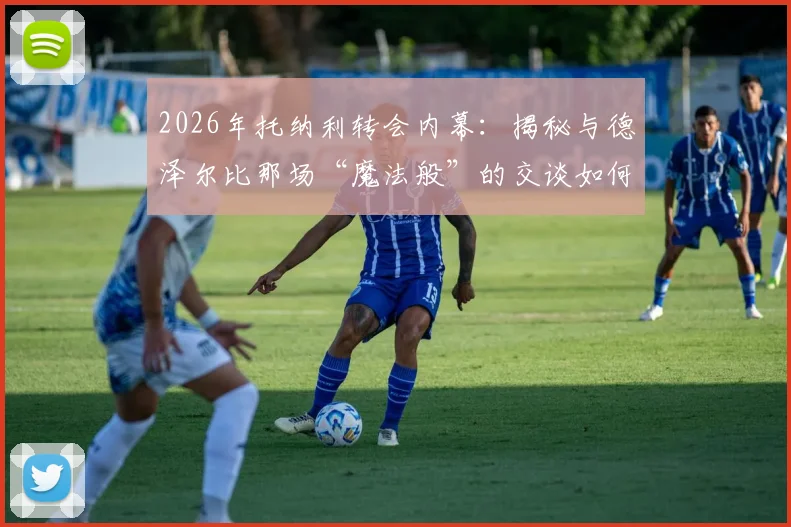 2026年托纳利转会内幕：揭秘与德泽尔比那场“魔法般”的交谈如何促成加盟热刺