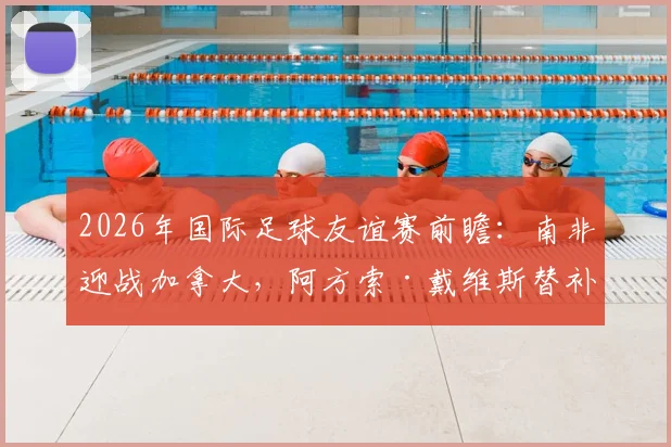 2026年国际足球友谊赛前瞻：南非迎战加拿大，阿方索·戴维斯替补待命，戴维、布坎南领衔出战