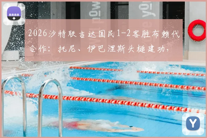 2026沙特联吉达国民1-2客胜布赖代合作：托尼、伊巴涅斯头槌建功，球队积分排名走势分析