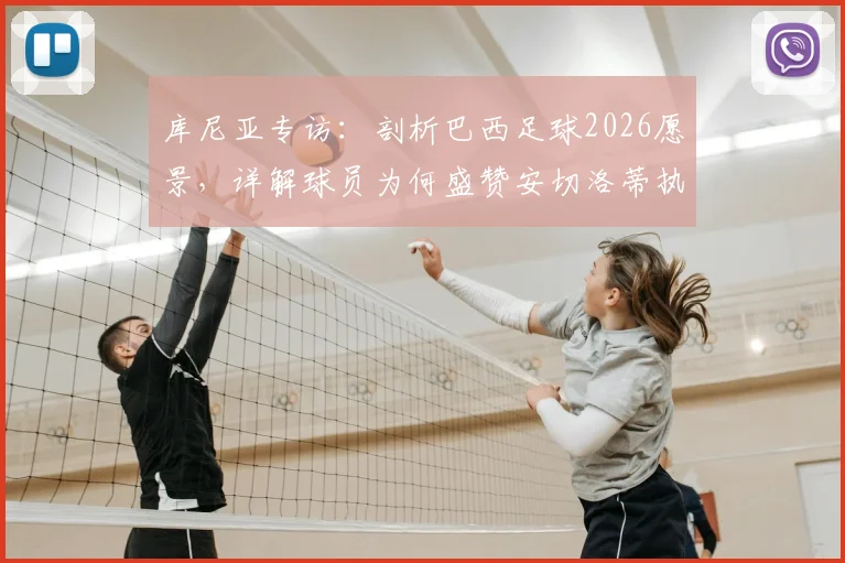 库尼亚专访：剖析巴西足球2026愿景，详解球员为何盛赞安切洛蒂执教