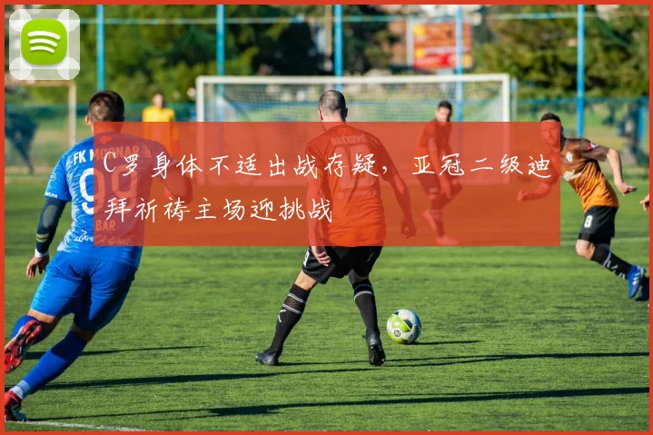 C罗身体不适出战存疑，亚冠二级迪拜祈祷主场迎挑战