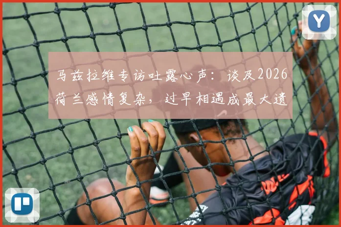 马兹拉维专访吐露心声：谈及2026荷兰感情复杂，过早相遇成最大遗憾，未来对决引关注