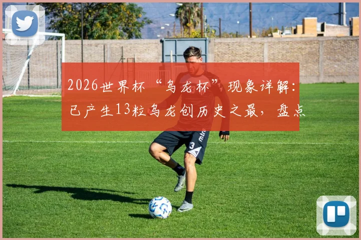 2026世界杯“乌龙杯”现象详解：已产生13粒乌龙创历史之最，盘点历届数据及背后成因