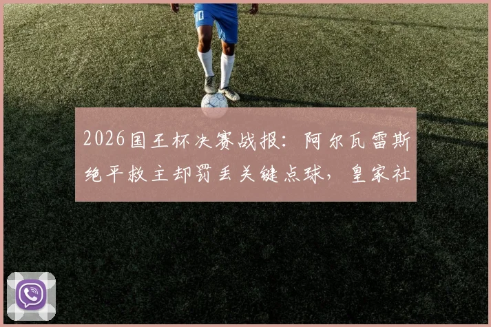2026国王杯决赛战报：阿尔瓦雷斯绝平救主却罚丢关键点球，皇家社会点球6-5力克马竞夺冠全程回顾
