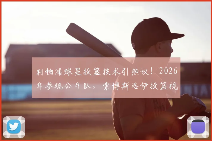 利物浦球星投篮技术引热议!2026年参观公牛队,索博斯洛伊投篮视频全解析,跨界水平到底几分?
