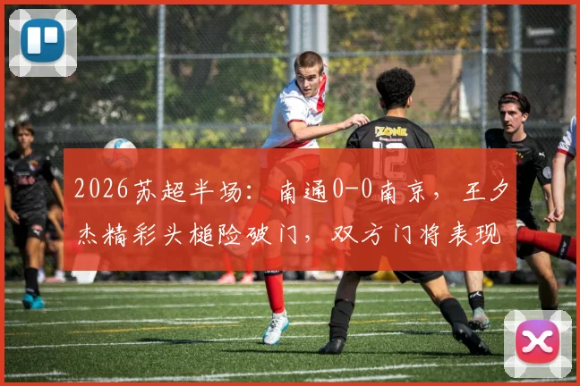 2026苏超半场：南通0-0南京，王夕杰精彩头槌险破门，双方门将表现稳健