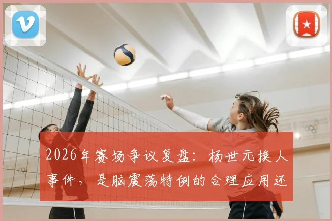 2026年赛场争议复盘：杨世元换人事件，是脑震荡特例的合理应用还是规则漏洞？