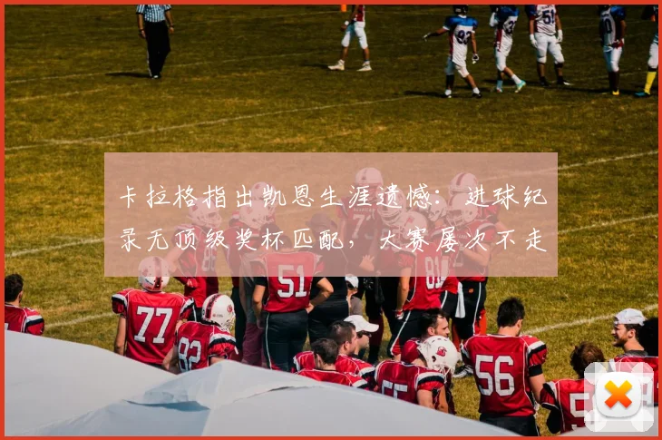 卡拉格指出凯恩生涯遗憾：进球纪录无顶级奖杯匹配，大赛屡次不走运成症结
