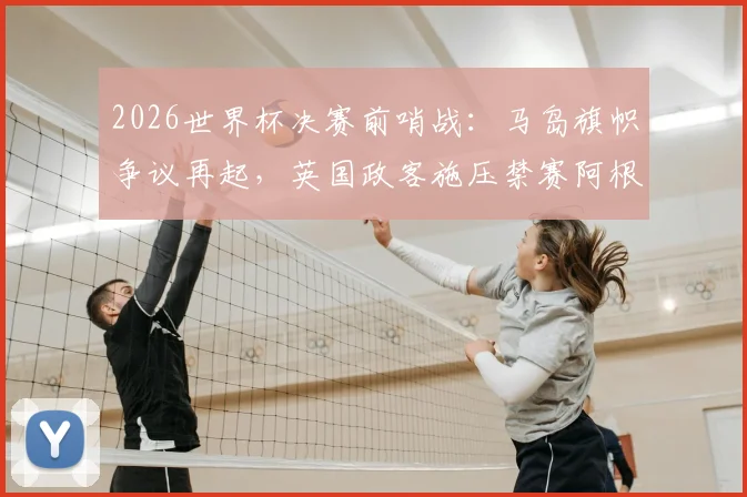 2026世界杯决赛前哨战：马岛旗帜争议再起，英国政客施压禁赛阿根廷球员
