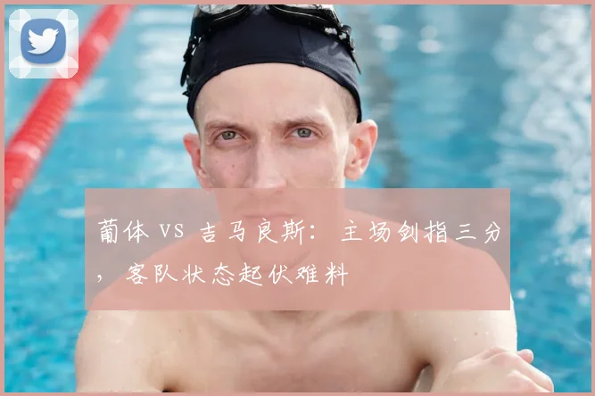 葡体 vs 吉马良斯:主场剑指三分,客队状态起伏难料