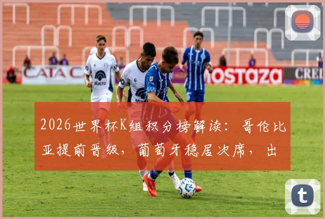 2026世界杯K组积分榜解读：哥伦比亚提前晋级，葡萄牙稳居次席，出线形势全分析