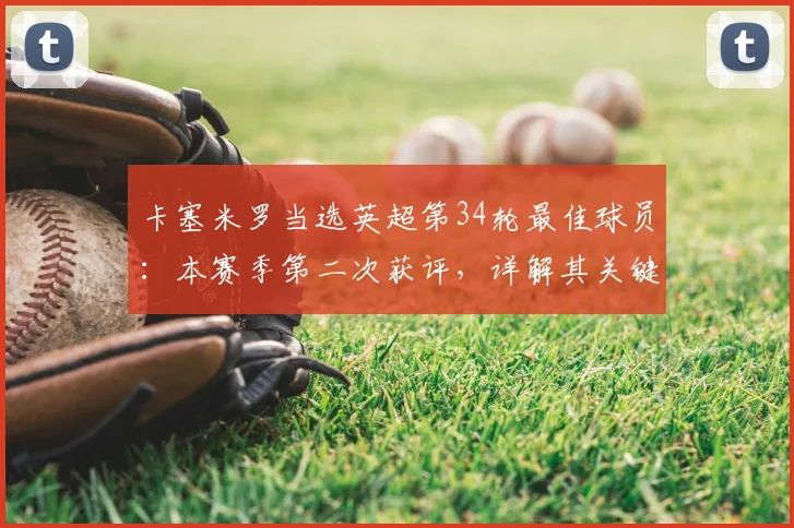 卡塞米罗当选英超第34轮最佳球员：本赛季第二次获评，详解其关键表现与对曼联作用