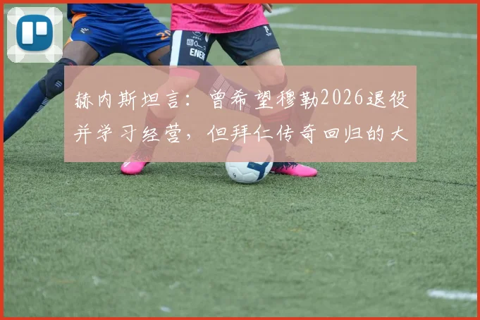 赫内斯坦言：曾希望穆勒2026退役并学习经营，但拜仁传奇回归的大门将永远敞开