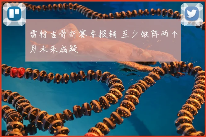 雷特吉骨折赛季报销 至少缺阵两个月未来成疑