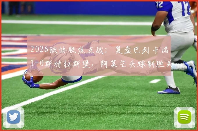 2026欧协联焦点战：复盘巴列卡诺1-0斯特拉斯堡，阿莱芒头球制胜关键数据与战术解析
