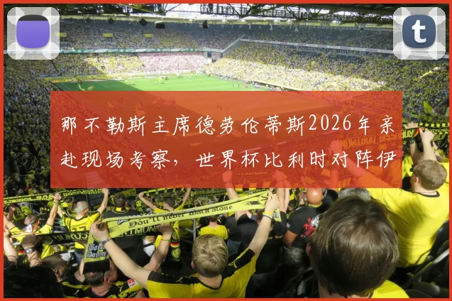 那不勒斯主席德劳伦蒂斯2026年亲赴现场考察，世界杯比利时对阵伊朗成关键引援战