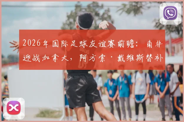 2026年国际足球友谊赛前瞻:南非迎战加拿大,阿方索·戴维斯替补待命,戴维、布坎南领衔出战