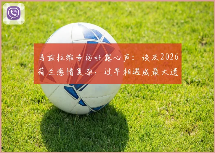 马兹拉维专访吐露心声：谈及2026荷兰感情复杂，过早相遇成最大遗憾，未来对决引关注