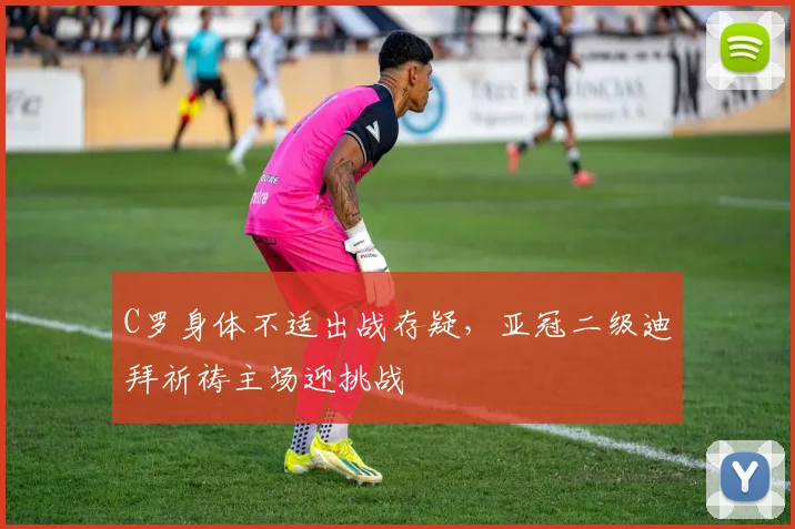 C罗身体不适出战存疑，亚冠二级迪拜祈祷主场迎挑战