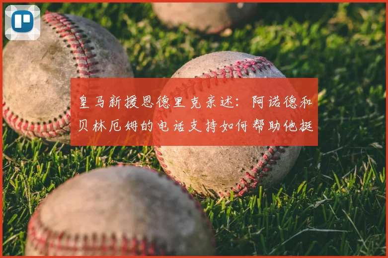 皇马新援恩德里克亲述：阿诺德和贝林厄姆的电话支持如何帮助他挺过适应期，揭秘欧洲足坛的人情温暖