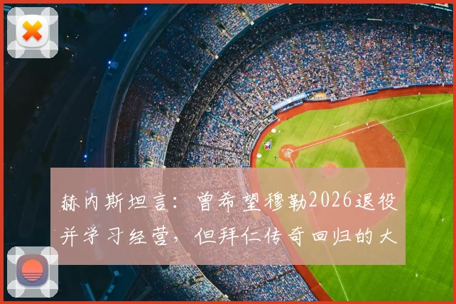 赫内斯坦言：曾希望穆勒2026退役并学习经营，但拜仁传奇回归的大门将永远敞开