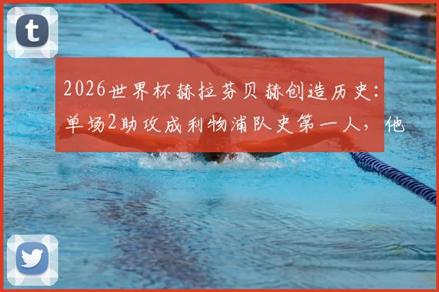 2026世界杯赫拉芬贝赫创造历史：单场2助攻成利物浦队史第一人，他的表现究竟有多强？