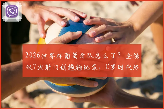 2026世界杯葡萄牙队怎么了？全场仅7次射门创尴尬纪录，C罗时代终章遇冷