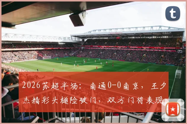 2026苏超半场：南通0-0南京，王夕杰精彩头槌险破门，双方门将表现稳健