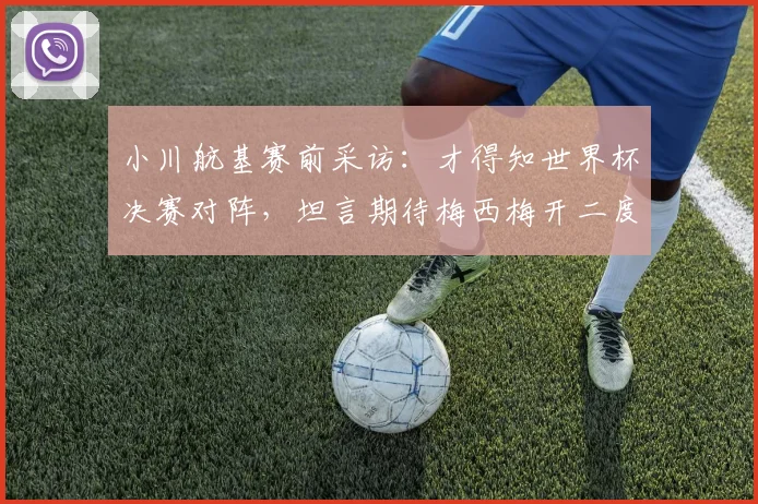 小川航基赛前采访：才得知世界杯决赛对阵，坦言期待梅西梅开二度助阿根廷2026卫冕