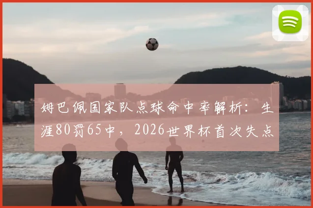 姆巴佩国家队点球命中率解析：生涯80罚65中，2026世界杯首次失点背后有何故事？