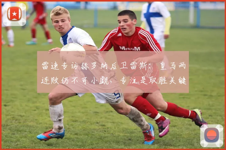 雷速专访赫罗纳后卫雷斯：皇马两连败仍不可小觑，专注是取胜关键