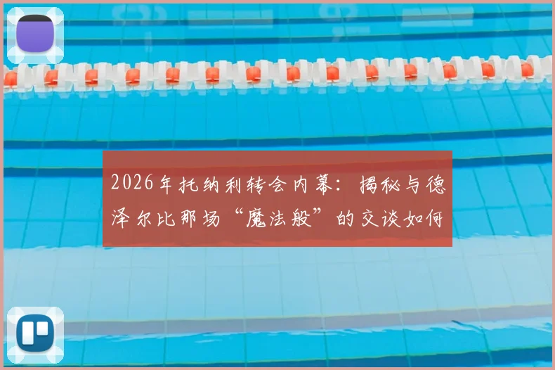 2026年托纳利转会内幕：揭秘与德泽尔比那场“魔法般”的交谈如何促成加盟热刺