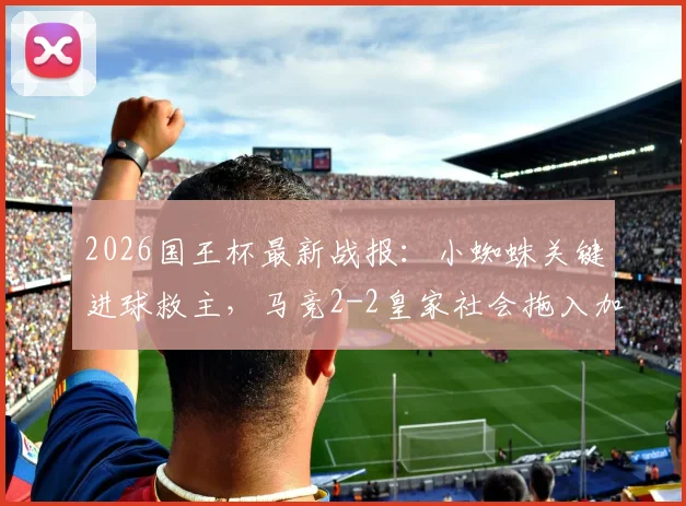 2026国王杯最新战报：小蜘蛛关键进球救主，马竞2-2皇家社会拖入加时赛，完整赛况回顾与分析