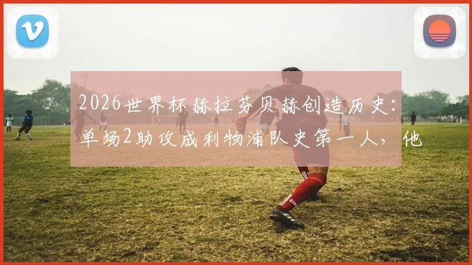 2026世界杯赫拉芬贝赫创造历史：单场2助攻成利物浦队史第一人，他的表现究竟有多强？