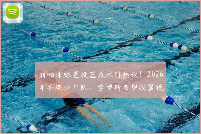 利物浦球星投篮技术引热议！2026年参观公牛队，索博斯洛伊投篮视频全解析，跨界水平到底几分？