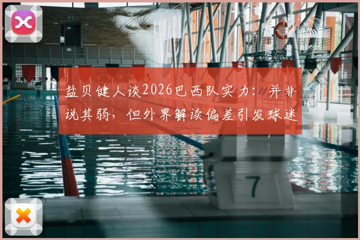 盐贝健人谈2026巴西队实力：并非说其弱，但外界解读偏差引发球迷热议