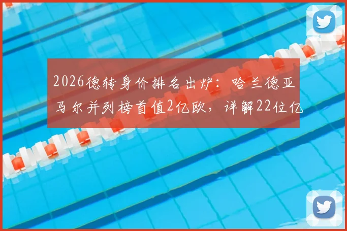 2026德转身价排名出炉：哈兰德亚马尔并列榜首值2亿欧，详解22位亿元先生身价构成与上涨逻辑