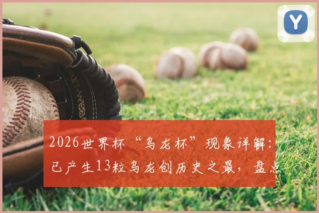 2026世界杯“乌龙杯”现象详解：已产生13粒乌龙创历史之最，盘点历届数据及背后成因
