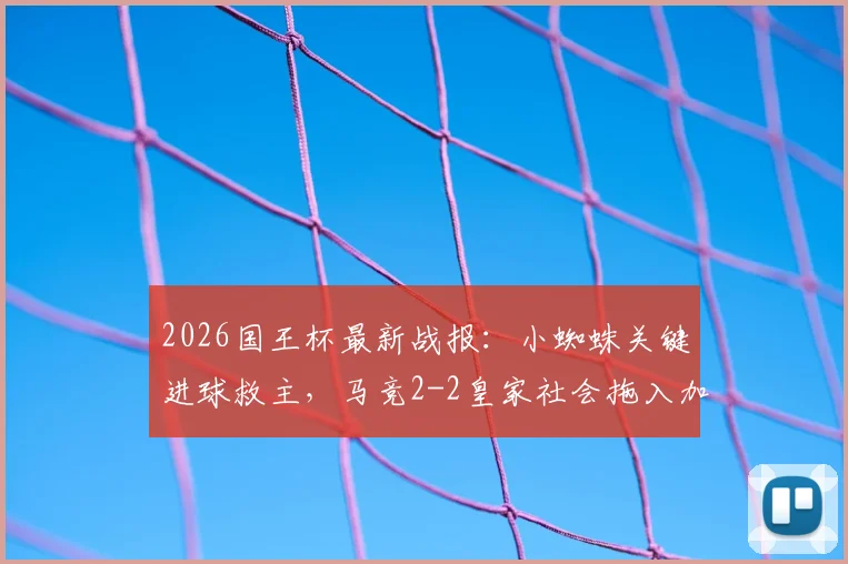 2026国王杯最新战报：小蜘蛛关键进球救主，马竞2-2皇家社会拖入加时赛，完整赛况回顾与分析