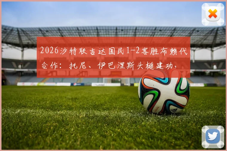 2026沙特联吉达国民1-2客胜布赖代合作:托尼、伊巴涅斯头槌建功,球队积分排名走势分析