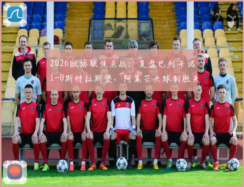 2026欧协联焦点战:复盘巴列卡诺1-0斯特拉斯堡,阿莱芒头球制胜关键数据与战术解析