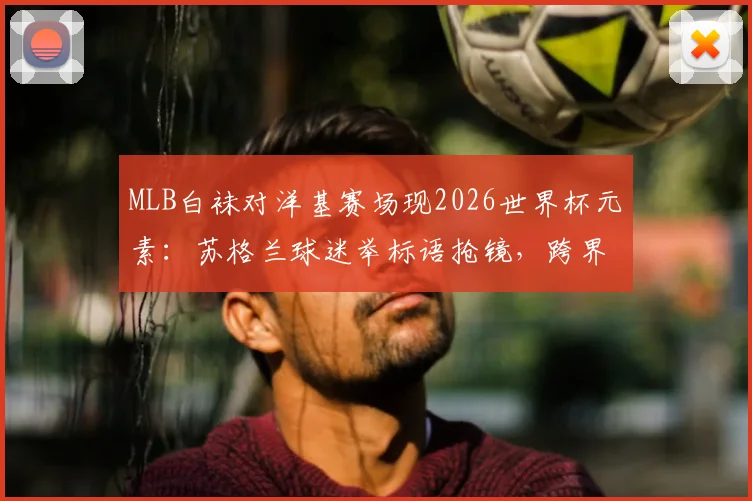 MLB白袜对洋基赛场现2026世界杯元素:苏格兰球迷举标语抢镜,跨界支持成趣谈