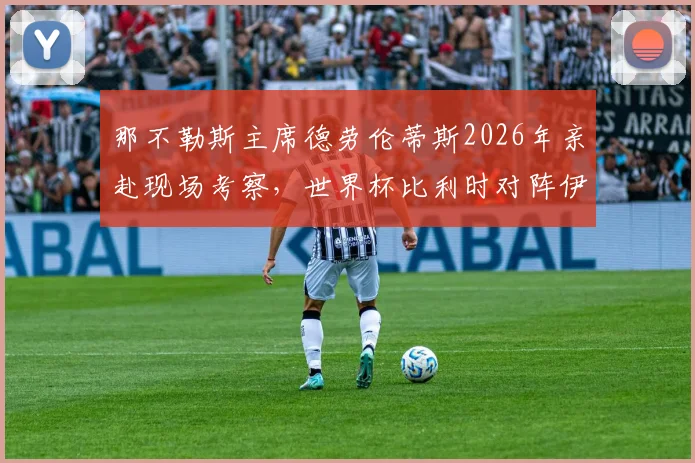 那不勒斯主席德劳伦蒂斯2026年亲赴现场考察,世界杯比利时对阵伊朗成关键引援战