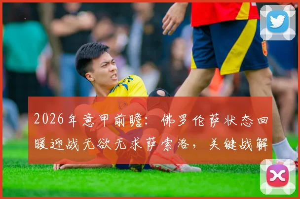 2026年意甲前瞻：佛罗伦萨状态回暖迎战无欲无求萨索洛，关键战解析及直播指南