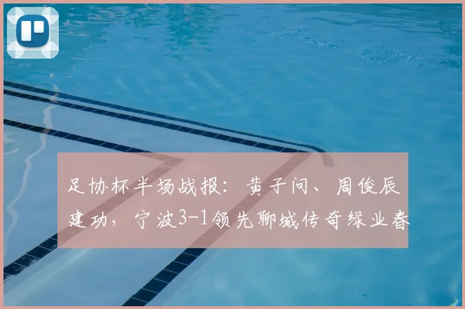 足协杯半场战报：黄子问、周俊辰建功，宁波3-1领先聊城传奇绿业春，附全场技术统计与战术复盘