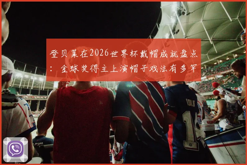 登贝莱在2026世界杯戴帽成就盘点:金球奖得主上演帽子戏法有多罕见?C罗后他是第4人
