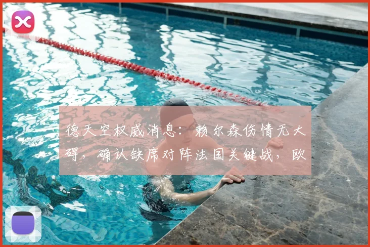 德天空权威消息：赖尔森伤情无大碍，确认缺席对阵法国关键战，欧洲杯淘汰赛阶段有望火线回归